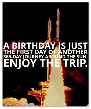 A birthday is just the first day of another 365-day journey around the sun. Enjoy the trip.